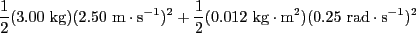 $ \frac{1}{2}(3.00\textrm{ kg})(2.50\textrm{ m}\cdot\textrm{s}^{-1}2}(0.012\textrm{ kg}\cdot\textrm{m}^2)(0.25\textrm{ rad}\cdot\textrm{s}^{-1})^2$