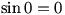 sin 0 = 0