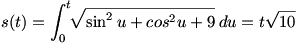 s(t)=Int(0 to t) sqrt(sin^2 u + cos^2 u + 9)du = t sqrt(10)